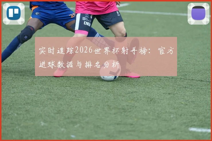 实时追踪2026世界杯射手榜：官方进球数据与排名分析