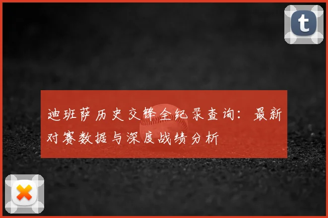 迪班萨历史交锋全纪录查询：最新对赛数据与深度战绩分析