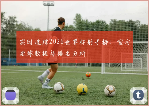实时追踪2026世界杯射手榜:官方进球数据与排名分析