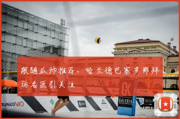 跟随瓜帅推荐,哈兰德巴塞罗那拜访名医引关注