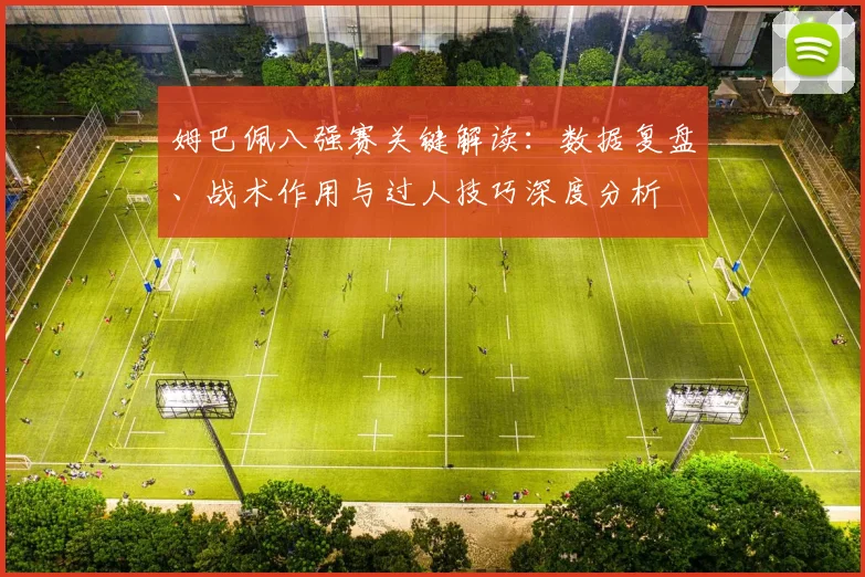 姆巴佩八强赛关键解读:数据复盘、战术作用与过人技巧深度分析