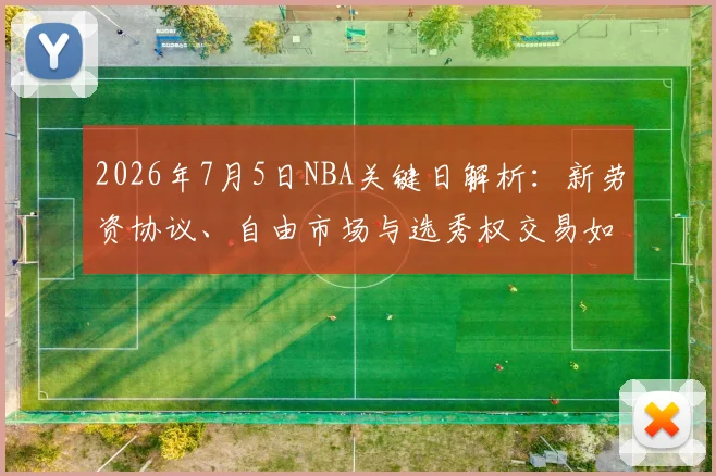 2026年7月5日NBA关键日解析:新劳资协议、自由市场与选秀权交易如何重塑联盟格局