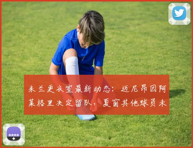 米兰更衣室最新动态:迈尼昂因阿莱格里决定留队,夏窗其他球员未来成疑,阵容重建分析