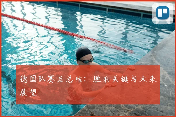 德国队赛后总结:胜利关键与未来展望