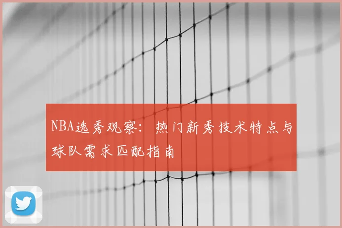 NBA选秀观察：热门新秀技术特点与球队需求匹配指南