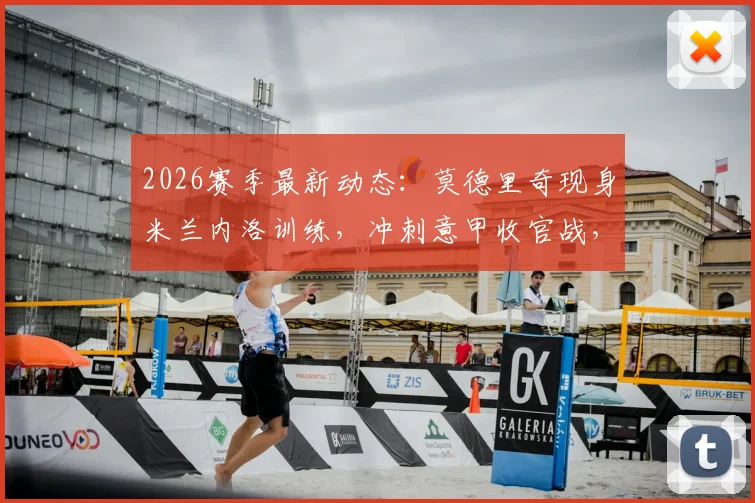 2026赛季最新动态：莫德里奇现身米兰内洛训练，冲刺意甲收官战，转会传闻再起波澜