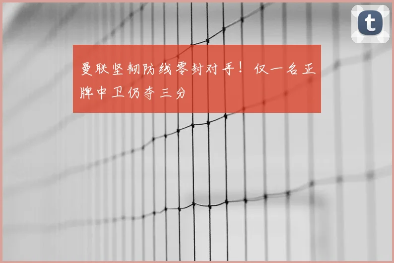 曼联坚韧防线零封对手!仅一名正牌中卫仍夺三分