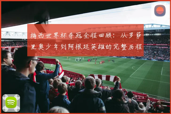 梅西世界杯夺冠全程回顾：从罗萨里奥少年到阿根廷英雄的完整历程解析