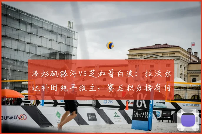 洛杉矶银河vs芝加哥白浪：拉沃尔达补时绝平救主，赛后积分榜有何影响？