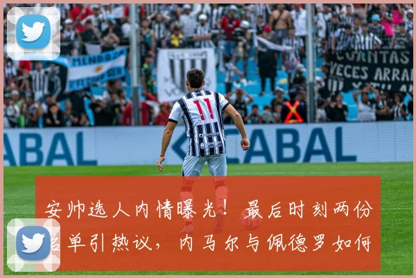 安帅选人内情曝光！最后时刻两份名单引热议，内马尔与佩德罗如何抉择？