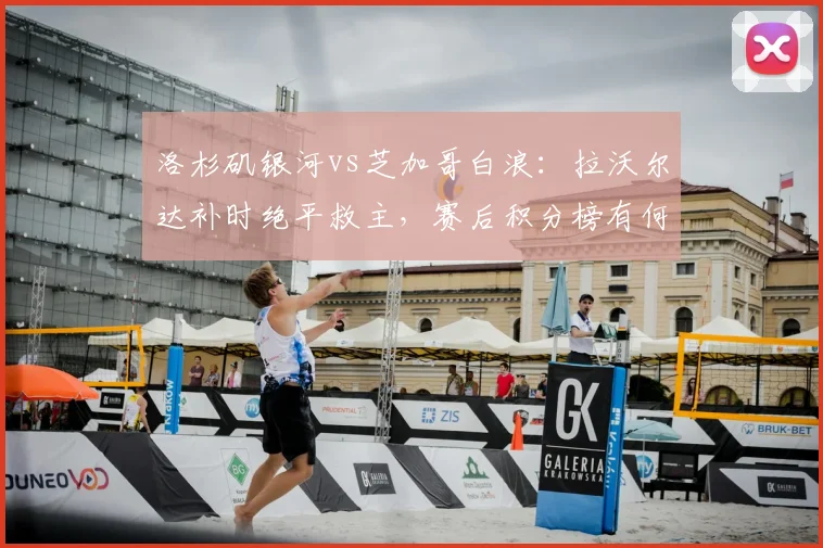 洛杉矶银河vs芝加哥白浪：拉沃尔达补时绝平救主，赛后积分榜有何影响？